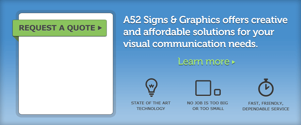 Request a Quote from A52 Signs & Graphics. A52 Signs & Graphics offers creative and affordable solutions for your visual communication needs. Learn more.
